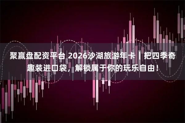 聚赢盘配资平台 2026沙湖旅游年卡｜把四季奇趣装进口袋，解锁属于你的玩乐自由！