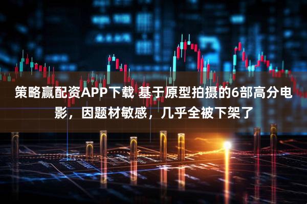 策略赢配资APP下载 基于原型拍摄的6部高分电影，因题材敏感，几乎全被下架了