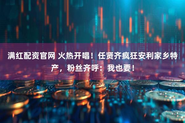 满红配资官网 火热开唱！任贤齐疯狂安利家乡特产，粉丝齐呼：我也要！