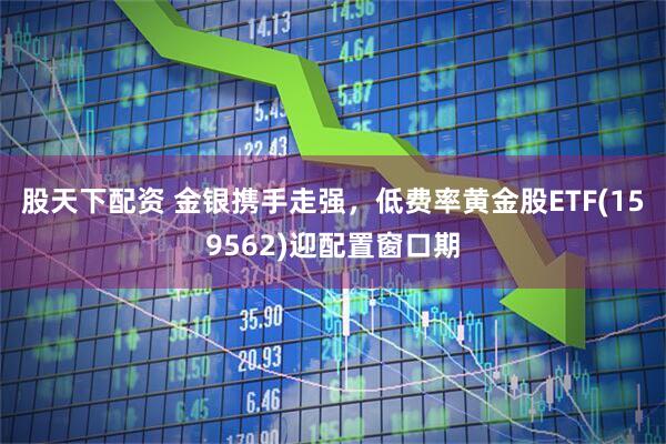 股天下配资 金银携手走强,低费率黄金股ETF(159562)迎配置窗口期