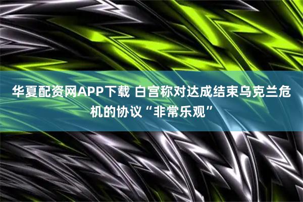 华夏配资网APP下载 白宫称对达成结束乌克兰危机的协议“非常乐观”