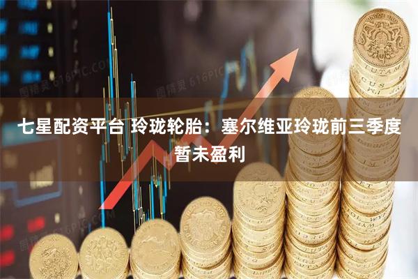 七星配资平台 玲珑轮胎：塞尔维亚玲珑前三季度暂未盈利