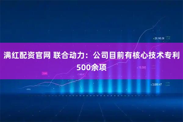 满红配资官网 联合动力：公司目前有核心技术专利500余项