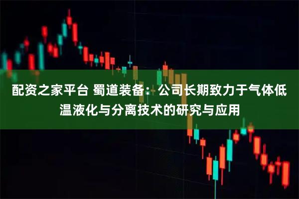 配资之家平台 蜀道装备：公司长期致力于气体低温液化与分离技术的研究与应用
