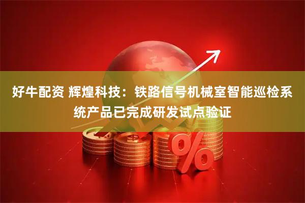 好牛配资 辉煌科技：铁路信号机械室智能巡检系统产品已完成研发试点验证