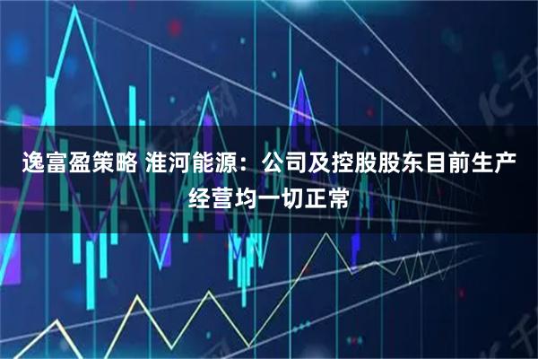 逸富盈策略 淮河能源:公司及控股股东目前生产经营均一切正常