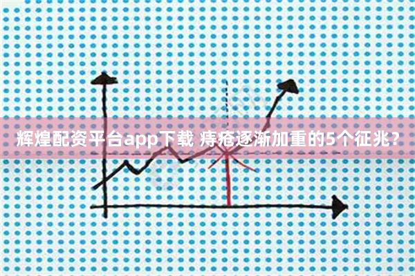 辉煌配资平台app下载 痔疮逐渐加重的5个征兆？
