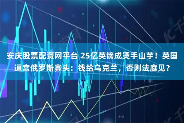 安庆股票配资网平台 25亿英镑成烫手山芋！英国逼宫俄罗斯寡头：钱给乌克兰，否则法庭见？