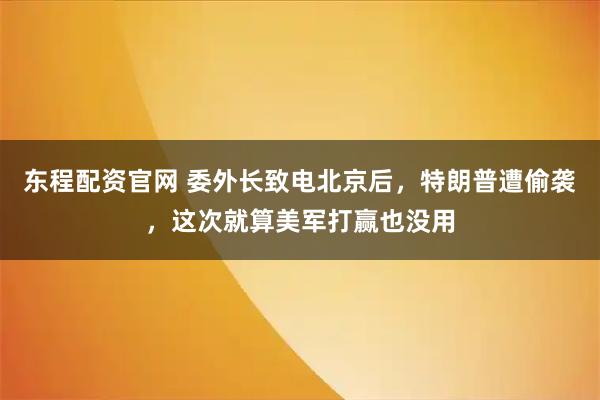 东程配资官网 委外长致电北京后，特朗普遭偷袭，这次就算美军打赢也没用