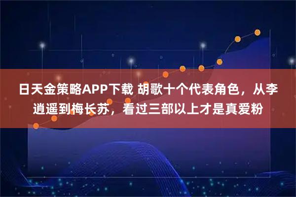 日天金策略APP下载 胡歌十个代表角色，从李逍遥到梅长苏，看过三部以上才是真爱粉