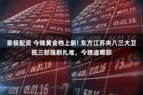 豪极配资 今晚黄金档上新! 东方江苏央八三大卫视三部强剧扎堆，今晚追哪部
