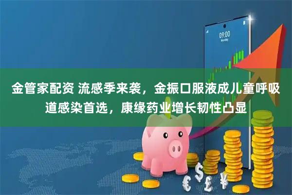 金管家配资 流感季来袭,金振口服液成儿童呼吸道感染首选,康缘药业增长韧性凸显