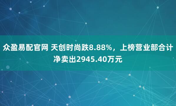 众盈易配官网 天创时尚跌8.88%，上榜营业部合计净卖出2945.40万元