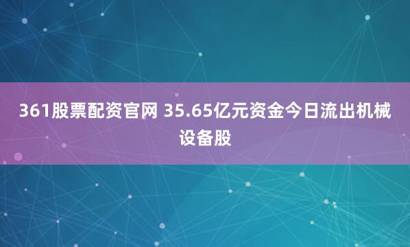 361股票配资官网 35.65亿元资金今日流出机械设备股