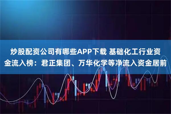 炒股配资公司有哪些APP下载 基础化工行业资金流入榜：君正集团、万华化学等净流入资金居前