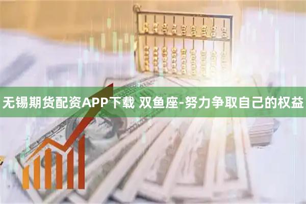 无锡期货配资APP下载 双鱼座-努力争取自己的权益