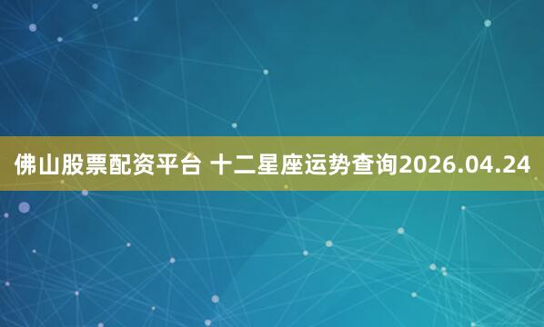 佛山股票配资平台 十二星座运势查询2026.04.24