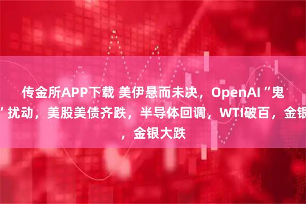传金所APP下载 美伊悬而未决，OpenAI“鬼故事”扰动，美股美债齐跌，半导体回调，WTI破百，金银大跌