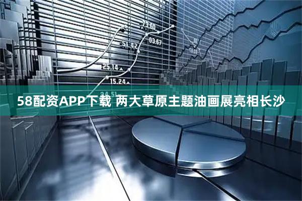 58配资APP下载 两大草原主题油画展亮相长沙