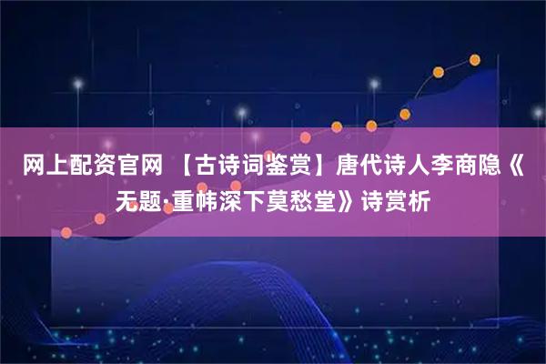 网上配资官网 【古诗词鉴赏】唐代诗人李商隐《无题·重帏深下莫愁堂》诗赏析