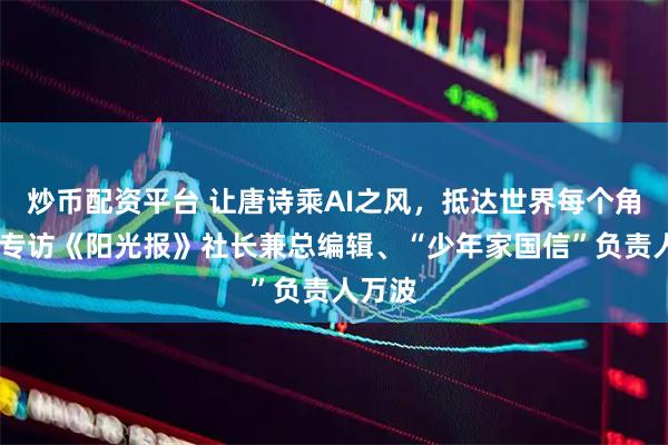 炒币配资平台 让唐诗乘AI之风，抵达世界每个角落——专访《阳光报》社长兼总编辑、“少年家国信”负责人万波
