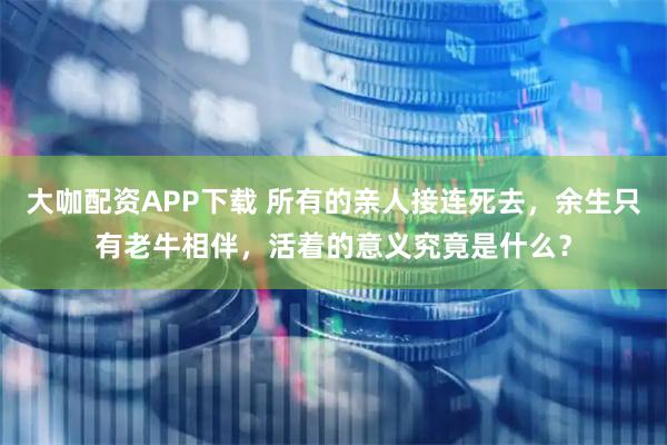 大咖配资APP下载 所有的亲人接连死去，余生只有老牛相伴，活着的意义究竟是什么？