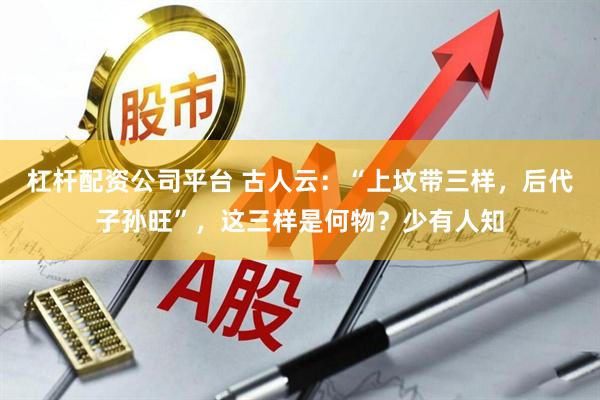 杠杆配资公司平台 古人云：“上坟带三样，后代子孙旺”，这三样是何物？少有人知