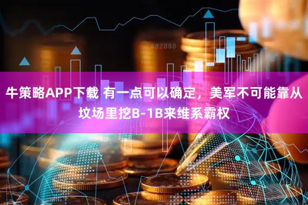 牛策略APP下载 有一点可以确定，美军不可能靠从坟场里挖B-1B来维系霸权