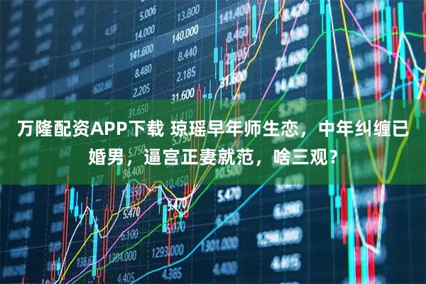 万隆配资APP下载 琼瑶早年师生恋，中年纠缠已婚男，逼宫正妻就范，啥三观？