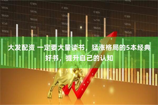 大发配资 一定要大量读书，猛涨格局的5本经典好书，提升自己的认知