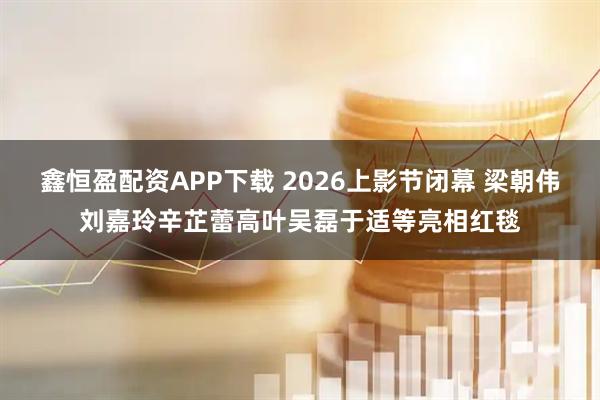 鑫恒盈配资APP下载 2026上影节闭幕 梁朝伟刘嘉玲辛芷蕾高叶吴磊于适等亮相红毯