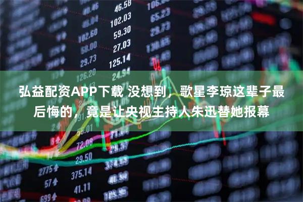 弘益配资APP下载 没想到,歌星李琼这辈子最后悔的,竟是让央视主持人朱迅替她报幕