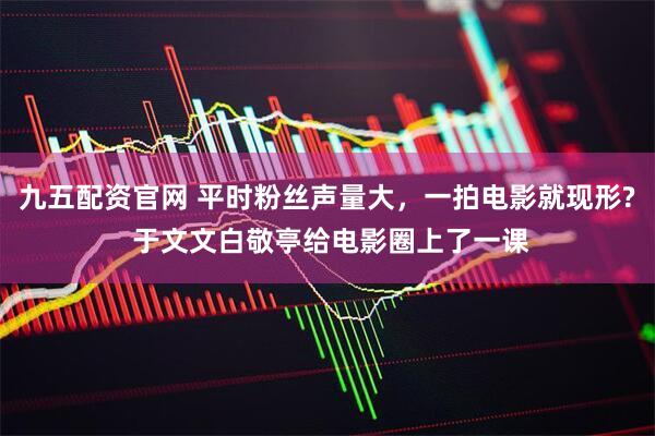 九五配资官网 平时粉丝声量大，一拍电影就现形? 于文文白敬亭给电影圈上了一课