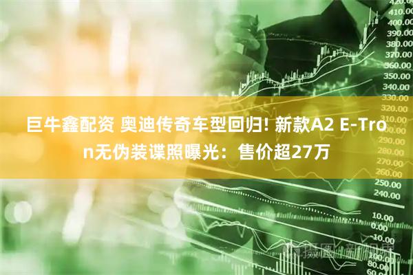 巨牛鑫配资 奥迪传奇车型回归! 新款A2 E-Tron无伪装谍照曝光:售价超27万
