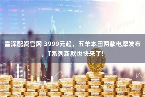 富深配资官网 3999元起，五羊本田两款电摩发布，T系列新款也快来了!