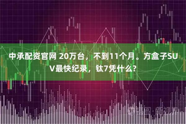 中承配资官网 20万台,不到11个月。方盒子SUV最快纪录,钛7凭什么?