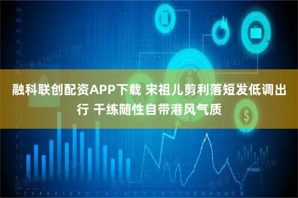 融科联创配资APP下载 宋祖儿剪利落短发低调出行 干练随性自带港风气质