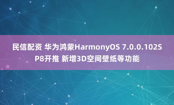 民信配资 华为鸿蒙HarmonyOS 7.0.0.102SP8开推 新增3D空间壁纸等功能
