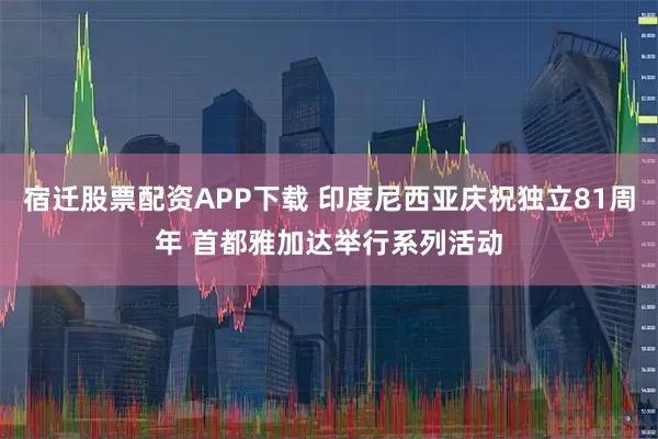 宿迁股票配资APP下载 印度尼西亚庆祝独立81周年 首都雅加达举行系列活动
