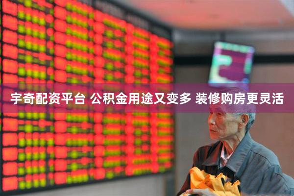 宇奇配资平台 公积金用途又变多 装修购房更灵活