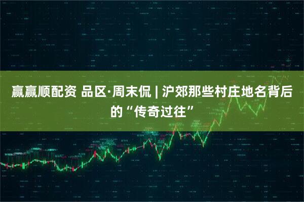 赢赢顺配资 品区·周末侃 | 沪郊那些村庄地名背后的“传奇过往”