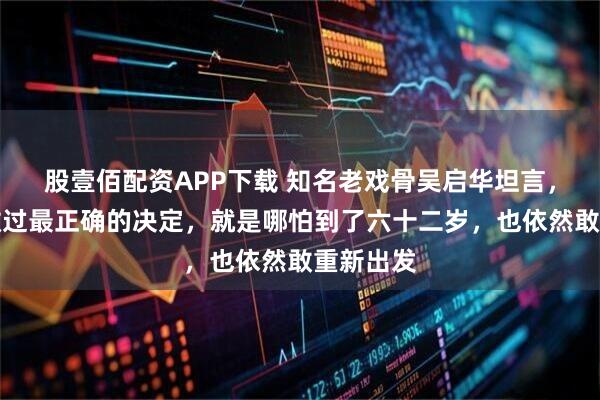 股壹佰配资APP下载 知名老戏骨吴启华坦言，这辈子做过最正确的决定，就是哪怕到了六十二岁，也依然敢重新出发