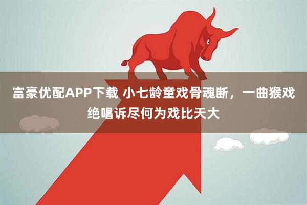 富豪优配APP下载 小七龄童戏骨魂断，一曲猴戏绝唱诉尽何为戏比天大