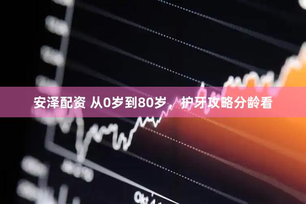 安泽配资 从0岁到80岁，护牙攻略分龄看