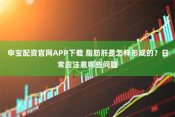 申宝配资官网APP下载 脂肪肝是怎样形成的？日常应注意哪些问题