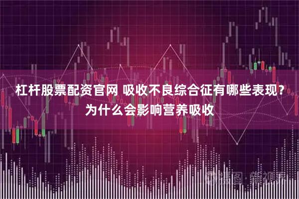 杠杆股票配资官网 吸收不良综合征有哪些表现？为什么会影响营养吸收